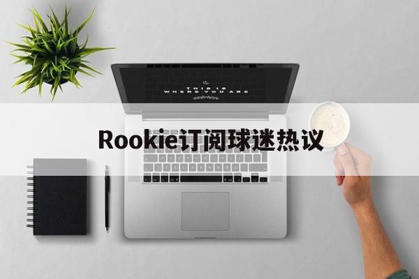 Rookie订阅球迷热议(rookie award) Rookie订阅球迷热议(rookie award)
