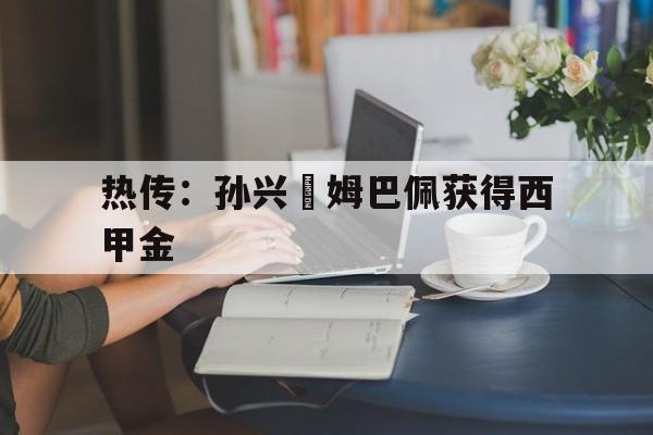 热传：孙兴慜姆巴佩获得西甲金的简单介绍|